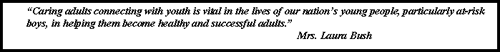 Text Box: “Caring adults connecting with youth is vital in the lives of our nation’s young people, particularly at-risk boys, in helping them become healthy and successful adults.” Mrs. Laura Bush